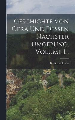 Geschichte Von Gera Und Dessen Nchster Umgebung, Volume 1... 1