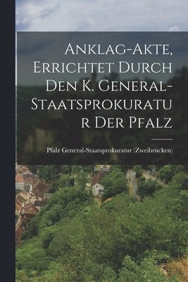 bokomslag Anklag-Akte, errichtet durch den k. General-Staatsprokuratur der Pfalz