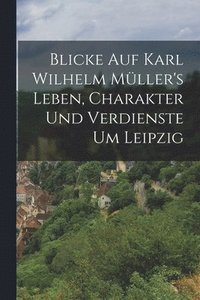 bokomslag Blicke auf Karl Wilhelm Mller's Leben, Charakter und Verdienste um Leipzig