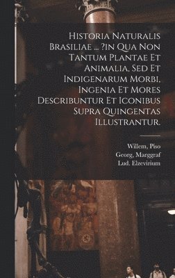 Historia Naturalis Brasiliae ... ?in Qua Non Tantum Plantae Et Animalia, Sed Et Indigenarum Morbi, Ingenia Et Mores Describuntur Et Iconibus Supra Quingentas Illustrantur. 1