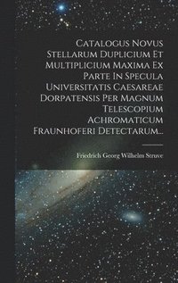 bokomslag Catalogus Novus Stellarum Duplicium Et Multiplicium Maxima Ex Parte In Specula Universitatis Caesareae Dorpatensis Per Magnum Telescopium Achromaticum Fraunhoferi Detectarum...