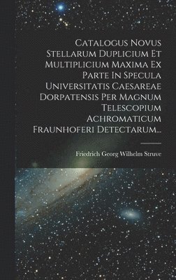 bokomslag Catalogus Novus Stellarum Duplicium Et Multiplicium Maxima Ex Parte In Specula Universitatis Caesareae Dorpatensis Per Magnum Telescopium Achromaticum Fraunhoferi Detectarum...