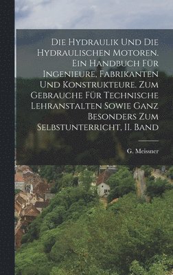 G Meissner, G. Meissner - Hydraulik und die hydraulischen Motoren. Ein Handbuch für Ingenieure, Fabrikanten und Konstrukteure. Zum Gebrauche für technische Lehranstalten sowie ganz besonders zum Selbstunterricht, II. Band, Inbunden