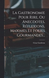bokomslag La Gastronomie Pour Rire, Ou Anecdotes, Rflexions, Maximes Et Folies Gourmandes...