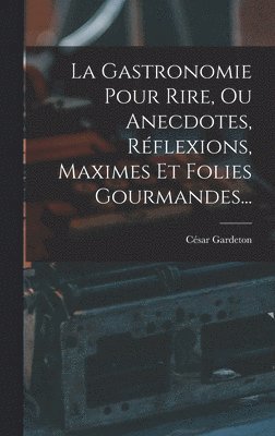 La Gastronomie Pour Rire, Ou Anecdotes, Rflexions, Maximes Et Folies Gourmandes... 1