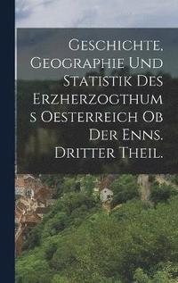 bokomslag Geschichte, Geographie und Statistik des Erzherzogthums Oesterreich ob der Enns. Dritter Theil.