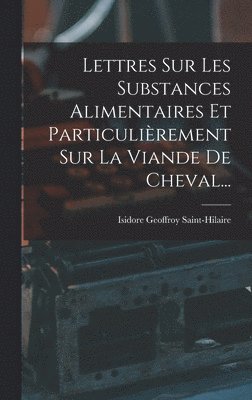 bokomslag Lettres Sur Les Substances Alimentaires Et Particulièrement Sur La Viande De Cheval...