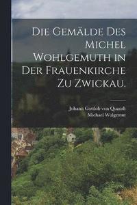 bokomslag Die Gemlde des Michel Wohlgemuth in der Frauenkirche zu Zwickau.