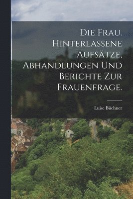 bokomslag Die Frau. Hinterlassene Aufstze, Abhandlungen und Berichte zur Frauenfrage.