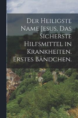 Der heiligste Name Jesus, das sicherste Hilfsmittel in Krankheiten. Erstes Bndchen. 1