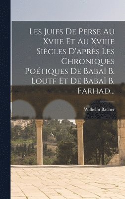 Les Juifs De Perse Au Xviie Et Au Xviiie Sicles D'aprs Les Chroniques Potiques De Baba B. Loutf Et De Baba B. Farhad... 1