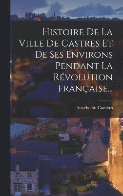 bokomslag Histoire De La Ville De Castres Et De Ses Environs Pendant La Révolution Française...