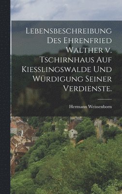 Lebensbeschreibung des Ehrenfried Walther v. Tschirnhaus auf Kiesslingswalde und Wrdigung seiner Verdienste. 1