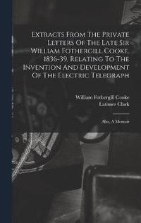 bokomslag Extracts From The Private Letters Of The Late Sir William Fothergill Cooke, 1836-39, Relating To The Invention And Development Of The Electric Telegraph