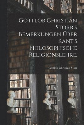 Gottlob Christian Storr's Bemerkungen ber Kant's Philosophische Religionslehre. 1
