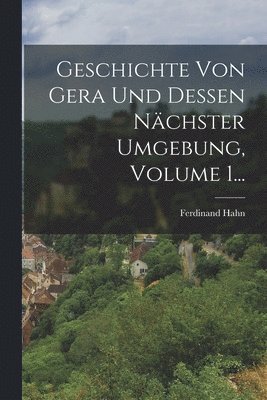 Geschichte Von Gera Und Dessen Nchster Umgebung, Volume 1... 1