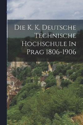 Die K. K. Deutsche Technische Hochschule In Prag 1806-1906 1