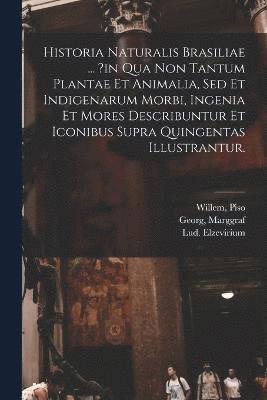 Historia Naturalis Brasiliae ... ?in Qua Non Tantum Plantae Et Animalia, Sed Et Indigenarum Morbi, Ingenia Et Mores Describuntur Et Iconibus Supra Quingentas Illustrantur. 1