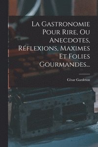 bokomslag La Gastronomie Pour Rire, Ou Anecdotes, Rflexions, Maximes Et Folies Gourmandes...