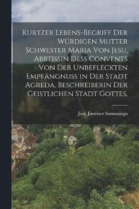 bokomslag Kurtzer Lebens-begriff Der wrdigen Mutter Schwester Maria von Jesu, Abbtissin de Convents von der unbefleckten Empfngnu in der Stadt Agreda, Beschreiberin der geistlichen Stadt Gottes.