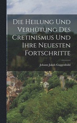 bokomslag Die Heilung und Verhtung des Cretinismus und ihre neuesten Fortschritte