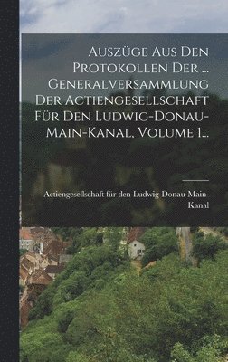 Auszge Aus Den Protokollen Der ... Generalversammlung Der Actiengesellschaft Fr Den Ludwig-donau-main-kanal, Volume 1... 1