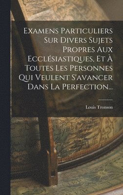 Louis Tronson - Examens Particuliers Sur Divers Sujets Propres Aux Ecclésiastiques, Et À Toutes Les Personnes Qui Veulent S'avancer Dans La Perfection..., Inbunden