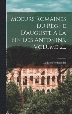 Moeurs Romaines Du Rgne D'auguste  La Fin Des Antonins, Volume 2... 1
