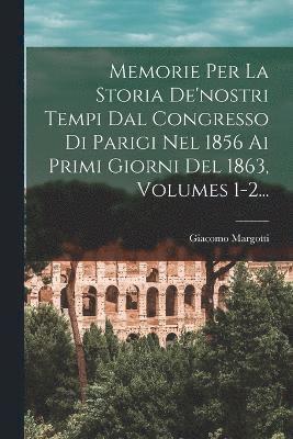 Memorie Per La Storia De'nostri Tempi Dal Congresso Di Parigi Nel 1856 Ai Primi Giorni Del 1863, Volumes 1-2... 1