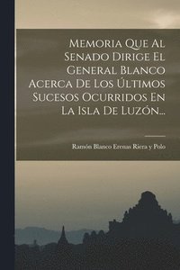 bokomslag Memoria Que Al Senado Dirige El General Blanco Acerca De Los ltimos Sucesos Ocurridos En La Isla De Luzn...