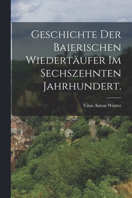 bokomslag Geschichte der baierischen Wiedertufer im sechszehnten Jahrhundert.