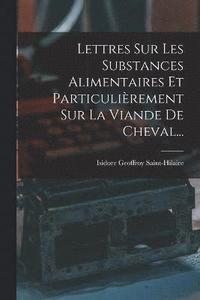bokomslag Lettres Sur Les Substances Alimentaires Et Particulièrement Sur La Viande De Cheval...