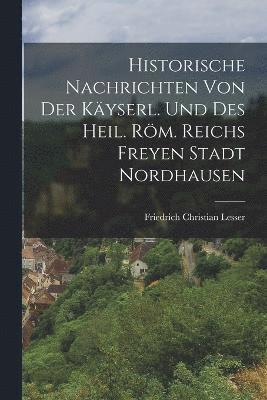 bokomslag Historische Nachrichten von der kyserl. und des Heil. Rm. Reichs Freyen Stadt Nordhausen