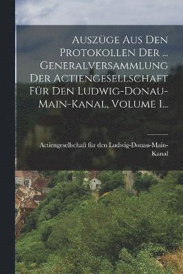 Auszge Aus Den Protokollen Der ... Generalversammlung Der Actiengesellschaft Fr Den Ludwig-donau-main-kanal, Volume 1... 1