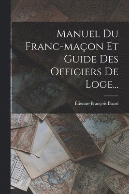 Étienne-François Bazot - Manuel Du Franc-maçon Et Guide Des Officiers De Loge..., Häftad