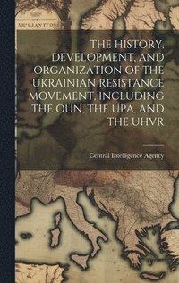 bokomslag The History, Development, and Organization of the Ukrainian Resistance Movement, Including the Oun, the Upa, and the Uhvr