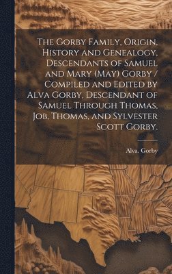 The Gorby Family, Origin, History and Genealogy, Descendants of Samuel and Mary (May) Gorby / Compiled and Edited by Alva Gorby, Descendant of Samuel 1