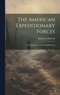 bokomslag The American Expeditionary Forces; Its Organization and Accomplishments