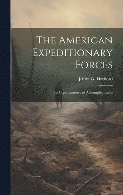 The American Expeditionary Forces; Its Organization and Accomplishments 1