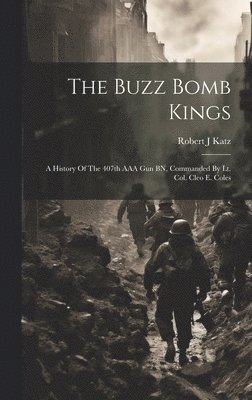 bokomslag The Buzz Bomb Kings: A History Of The 407th AAA Gun BN, Commanded By Lt. Col. Cleo E. Coles