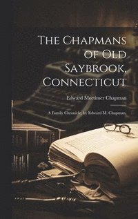 bokomslag The Chapmans of Old Saybrook, Connecticut; a Family Chronicle, by Edward M. Chapman.