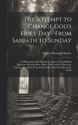 The Attempt to Change God's Holy Day--from Sabbath to Sunday: a Discussion of the Historical Aspects of the Sabbath Question, Showing How, When, Why, 1