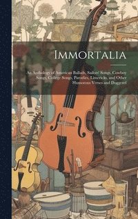 bokomslag Immortalia: An Anthology of American Ballads, Sailors' Songs, Cowboy Songs, College Songs, Parodies, Limericks, and Other Humorous Verses and Doggerel