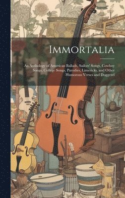 Immortalia: An Anthology of American Ballads, Sailors' Songs, Cowboy Songs, College Songs, Parodies, Limericks, and Other Humorous Verses and Doggerel 1