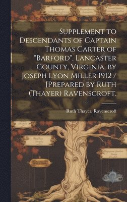 bokomslag Supplement to Descendants of Captain Thomas Carter of "Barford", Lancaster County, Virginia, by Joseph Lyon Miller 1912 / [prepared by Ruth (Thayer) Ravenscroft.