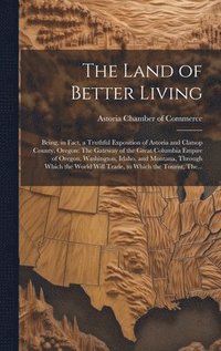 bokomslag The Land of Better Living: Being, in Fact, a Truthful Exposition of Astoria and Clatsop County, Oregon: The Gateway of the Great Columbia Empire