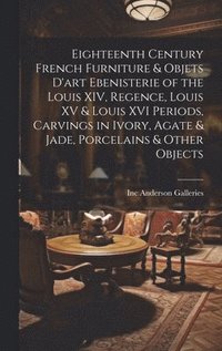 bokomslag Eighteenth Century French Furniture & Objets D'art Ebenisterie of the Louis XIV, Regence, Louis XV & Louis XVI Periods, Carvings in Ivory, Agate & Jad