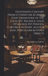 bokomslag Eighteenth Century French Furniture & Objets D'art Ebenisterie of the Louis XIV, Regence, Louis XV & Louis XVI Periods, Carvings in Ivory, Agate & Jade, Porcelains & Other Objects