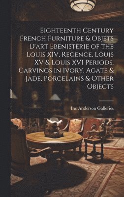 bokomslag Eighteenth Century French Furniture & Objets D'art Ebenisterie of the Louis XIV, Regence, Louis XV & Louis XVI Periods, Carvings in Ivory, Agate & Jade, Porcelains & Other Objects