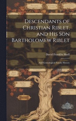 Descendants of Christian Riblet, and His Son Bartholomew Riblet: and Genealogical Family History 1